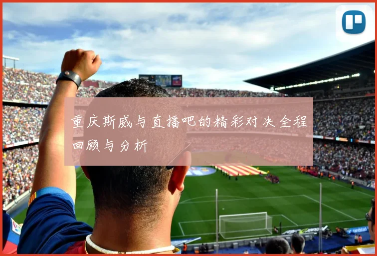 重庆斯威与直播吧的精彩对决全程回顾与分析