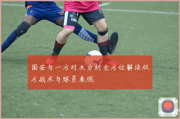 国安与一方对决分析全方位解读双方战术与球员表现