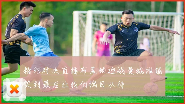 精彩对决直播布莱顿迎战曼城谁能笑到最后让我们拭目以待