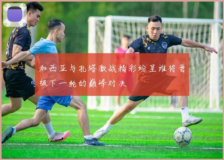加西亚与孔塔激战精彩纷呈谁将晋级下一轮的巅峰对决